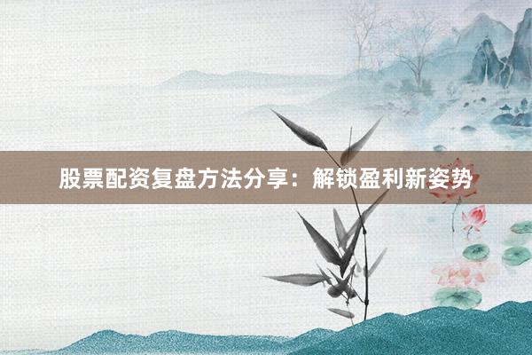 股票配资复盘方法分享：解锁盈利新姿势