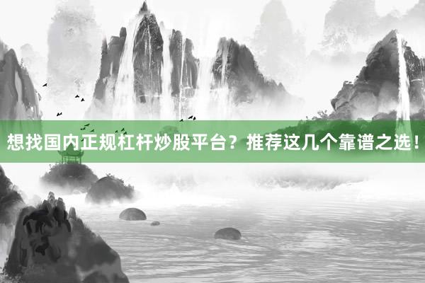 想找国内正规杠杆炒股平台？推荐这几个靠谱之选！