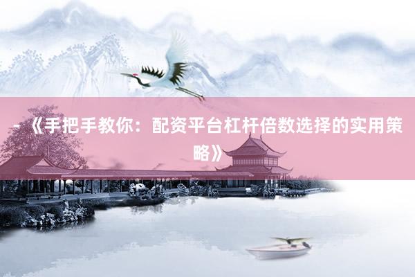 - 《手把手教你：配资平台杠杆倍数选择的实用策略》