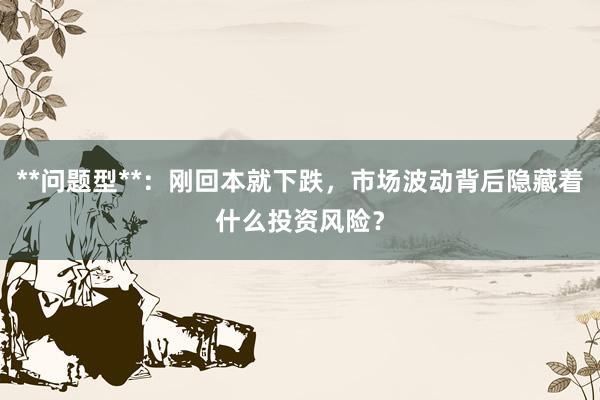 **问题型**：刚回本就下跌，市场波动背后隐藏着什么投资风险？