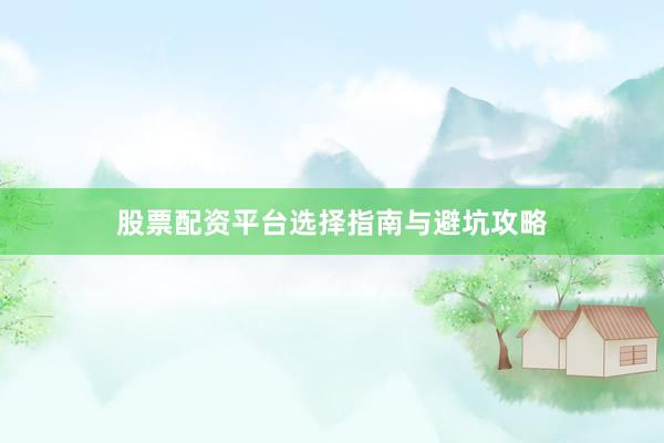 股票配资平台选择指南与避坑攻略