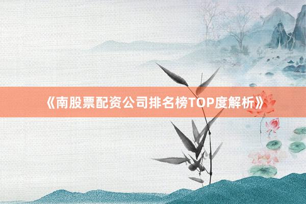 《南股票配资公司排名榜TOP度解析》