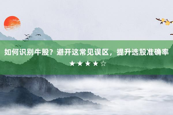 如何识别牛股？避开这常见误区，提升选股准确率 ★★★★☆