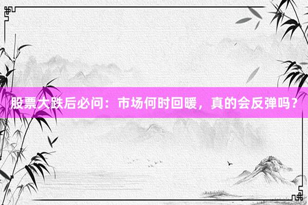 股票大跌后必问：市场何时回暖，真的会反弹吗？