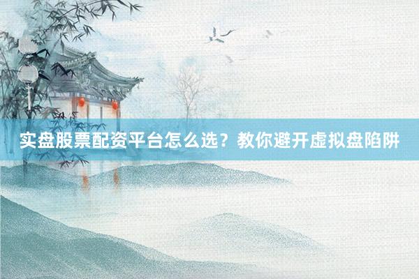 实盘股票配资平台怎么选？教你避开虚拟盘陷阱