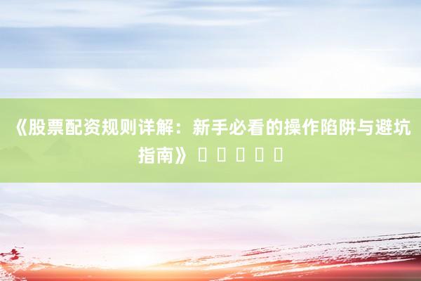 《股票配资规则详解：新手必看的操作陷阱与避坑指南》 ⭐⭐⭐⭐⭐