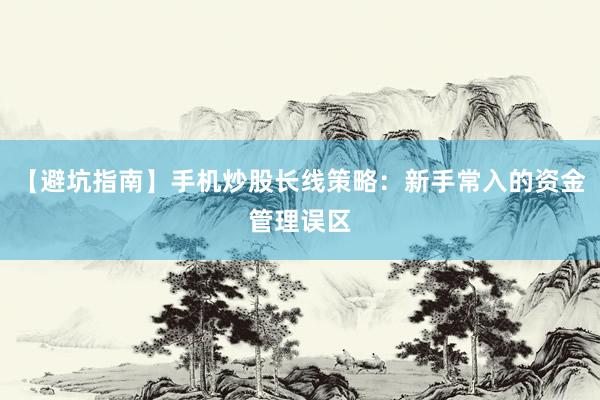 【避坑指南】手机炒股长线策略：新手常入的资金管理误区