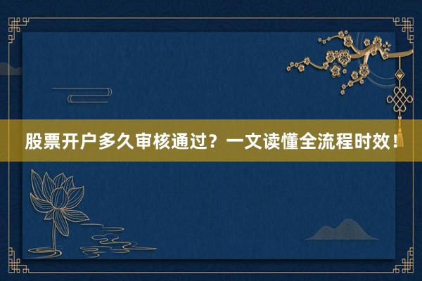 股票开户多久审核通过？一文读懂全流程时效！