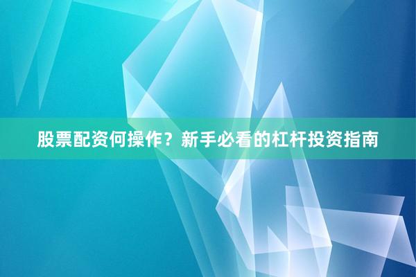 股票配资何操作？新手必看的杠杆投资指南