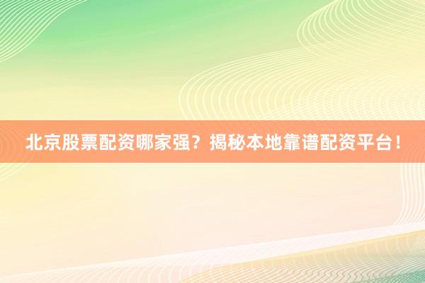 北京股票配资哪家强？揭秘本地靠谱配资平台！