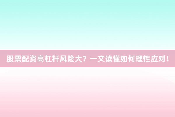 股票配资高杠杆风险大？一文读懂如何理性应对！