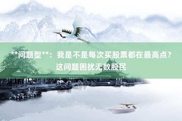 **问题型**：我是不是每次买股票都在最高点？这问题困扰无数股民