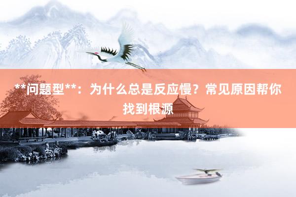 **问题型**：为什么总是反应慢？常见原因帮你找到根源