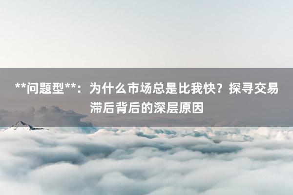 **问题型**：为什么市场总是比我快？探寻交易滞后背后的深层原因