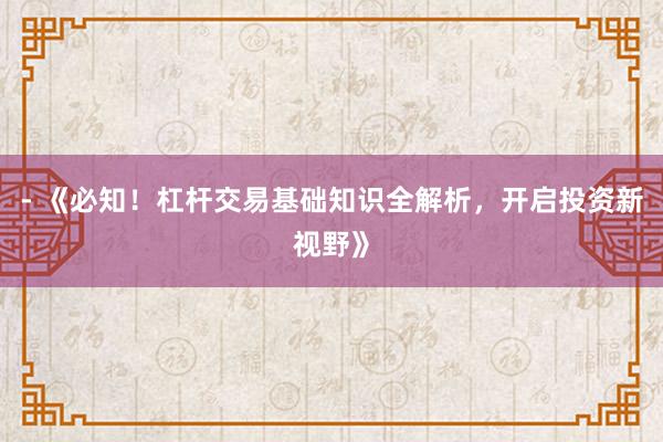 - 《必知！杠杆交易基础知识全解析，开启投资新视野》