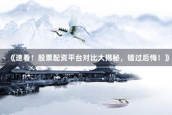 - 《速看！股票配资平台对比大揭秘，错过后悔！》