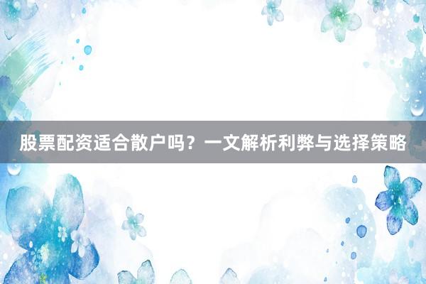 股票配资适合散户吗？一文解析利弊与选择策略