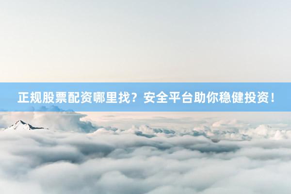 正规股票配资哪里找？安全平台助你稳健投资！