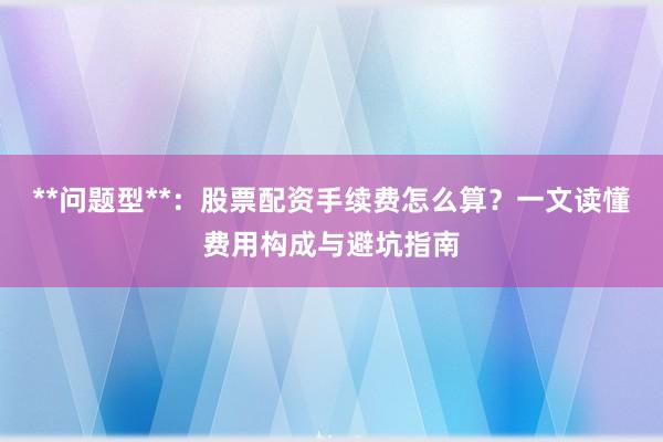 **问题型**：股票配资手续费怎么算？一文读懂费用构成与避坑指南