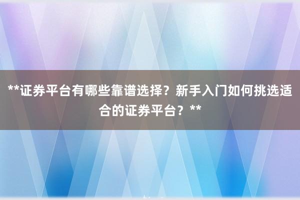 **证券平台有哪些靠谱选择？新手入门如何挑选适合的证券平台？**