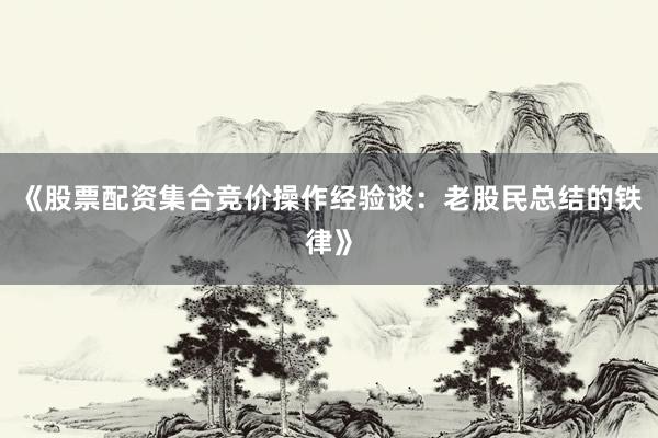 《股票配资集合竞价操作经验谈：老股民总结的铁律》