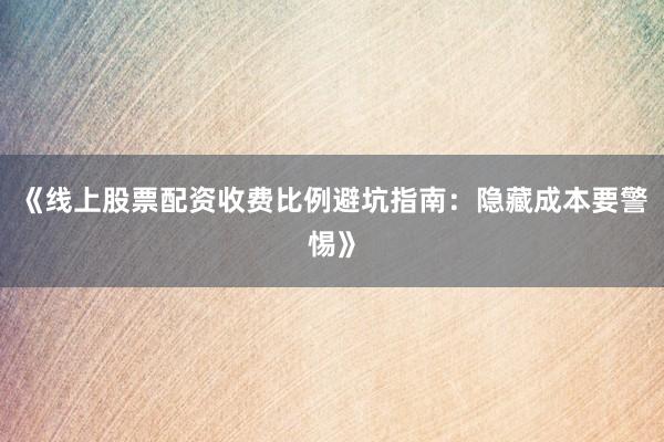 《线上股票配资收费比例避坑指南：隐藏成本要警惕》