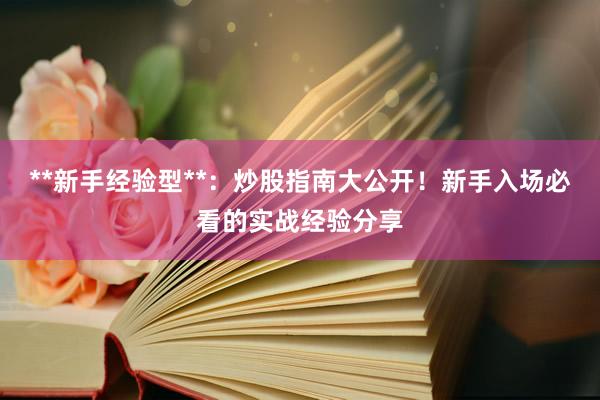 **新手经验型**：炒股指南大公开！新手入场必看的实战经验分享
