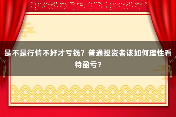 是不是行情不好才亏钱？普通投资者该如何理性看待盈亏？