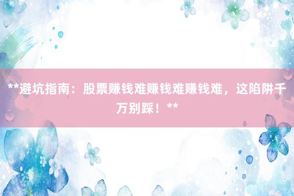 **避坑指南：股票赚钱难赚钱难赚钱难，这陷阱千万别踩！**