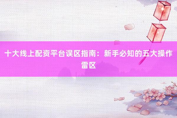 十大线上配资平台误区指南：新手必知的五大操作雷区