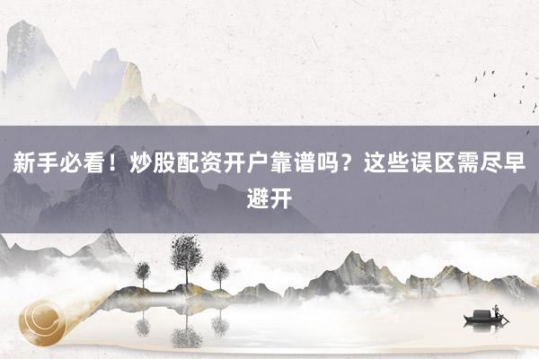 新手必看！炒股配资开户靠谱吗？这些误区需尽早避开