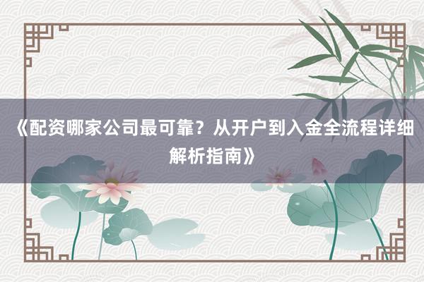 《配资哪家公司最可靠？从开户到入金全流程详细解析指南》