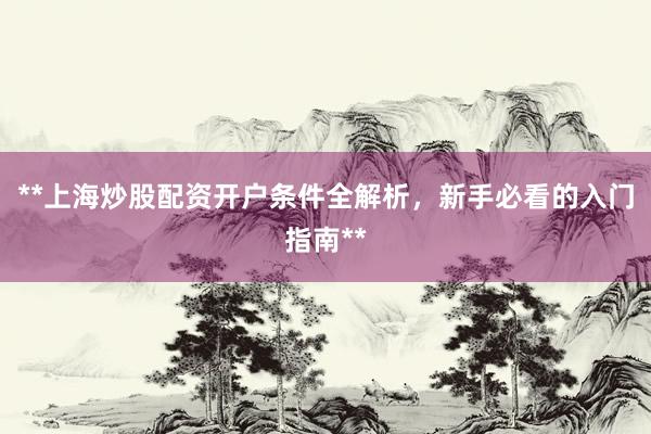 **上海炒股配资开户条件全解析，新手必看的入门指南**