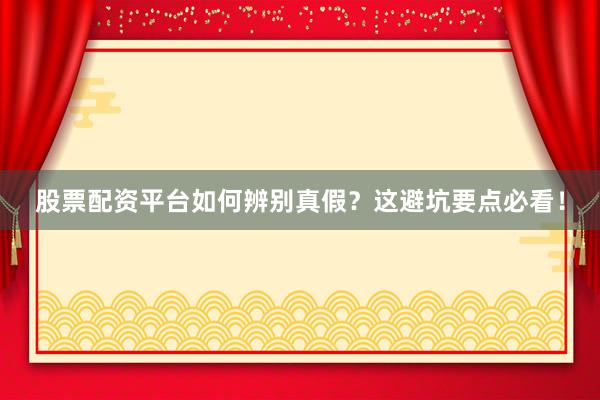股票配资平台如何辨别真假？这避坑要点必看！