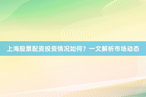 上海股票配资投资情况如何？一文解析市场动态