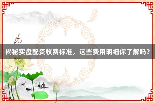 揭秘实盘配资收费标准，这些费用明细你了解吗？