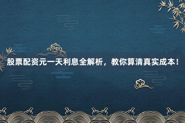 股票配资元一天利息全解析，教你算清真实成本！