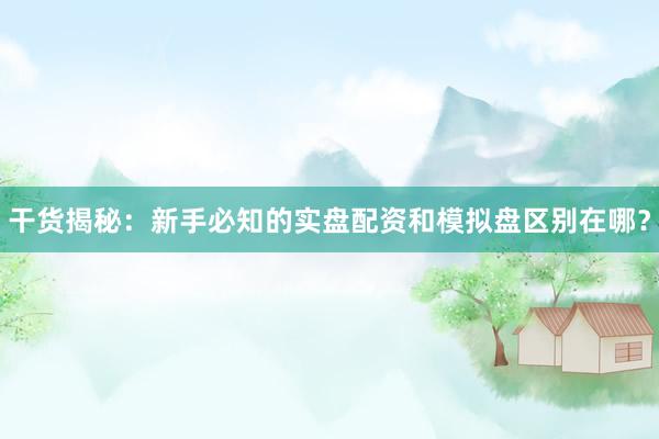 干货揭秘：新手必知的实盘配资和模拟盘区别在哪？