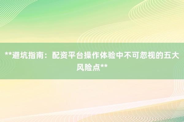 **避坑指南：配资平台操作体验中不可忽视的五大风险点**