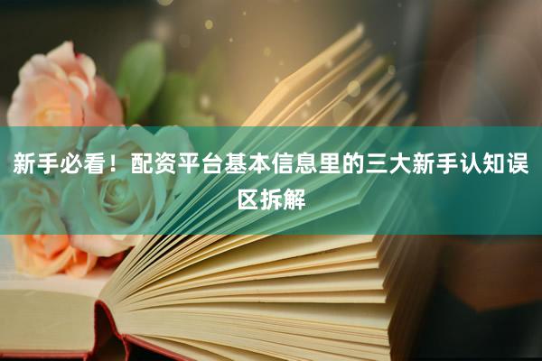 新手必看！配资平台基本信息里的三大新手认知误区拆解