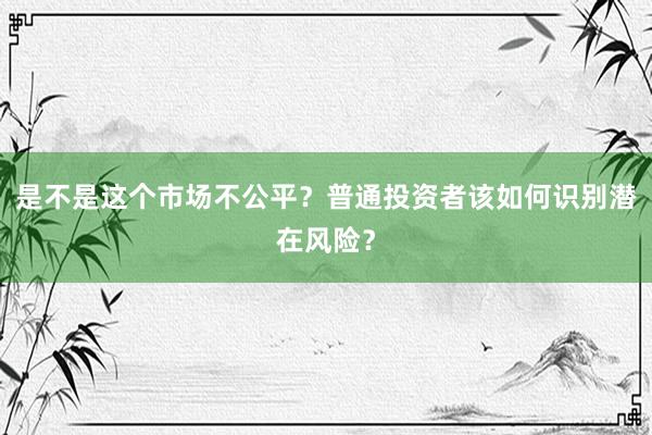 是不是这个市场不公平？普通投资者该如何识别潜在风险？