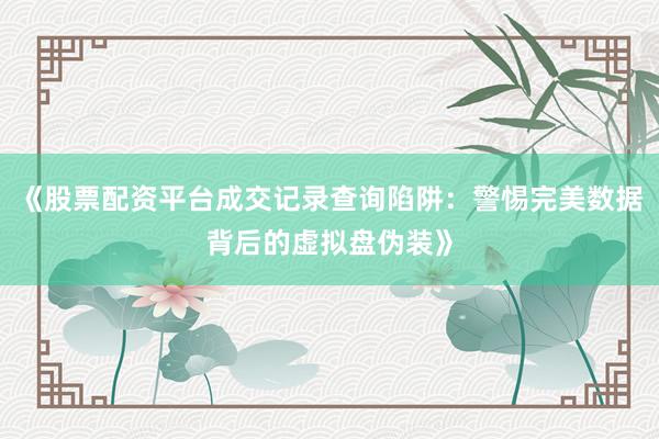 《股票配资平台成交记录查询陷阱：警惕完美数据背后的虚拟盘伪装》