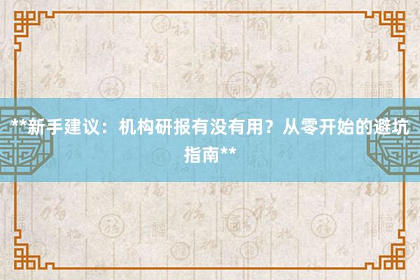 **新手建议：机构研报有没有用？从零开始的避坑指南**