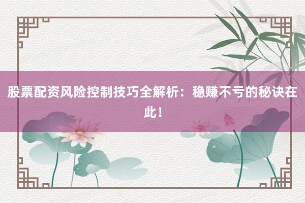 股票配资风险控制技巧全解析：稳赚不亏的秘诀在此！