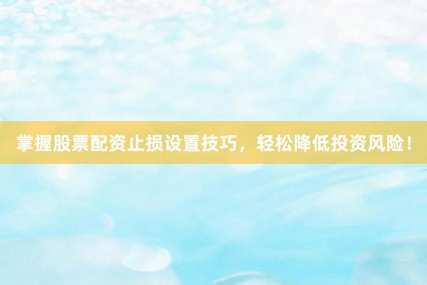 掌握股票配资止损设置技巧，轻松降低投资风险！