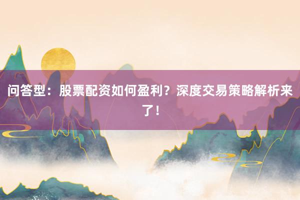 问答型：股票配资如何盈利？深度交易策略解析来了！