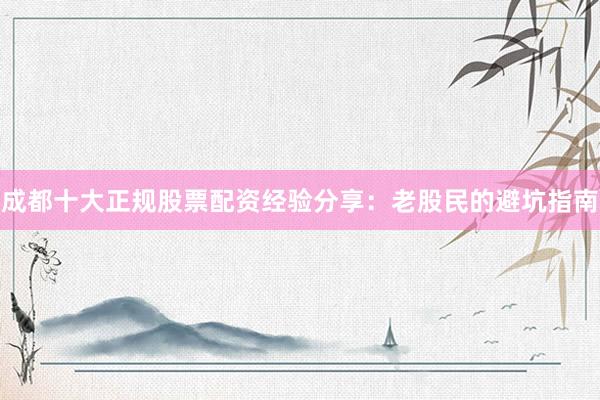 成都十大正规股票配资经验分享：老股民的避坑指南