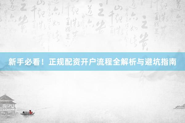 新手必看！正规配资开户流程全解析与避坑指南