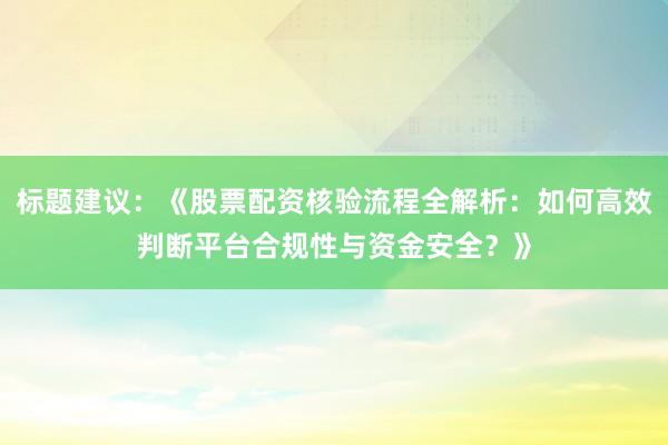 标题建议：《股票配资核验流程全解析：如何高效判断平台合规性与资金安全？》