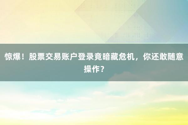 惊爆！股票交易账户登录竟暗藏危机，你还敢随意操作？